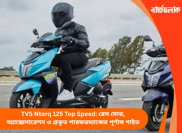 TVS Ntorq 125 Top Speed: রেস মোড, অ্যাক্সেলারেশন ও প্রকৃত পারফরম্যান্সের পূর্ণাঙ্গ গাইড