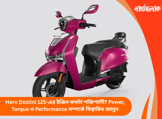 Hero Destini 125-এর ইঞ্জিন কতটা শক্তিশালী? Power, Torque ও Performance সম্পর্কে বিস্তারিত জানুন