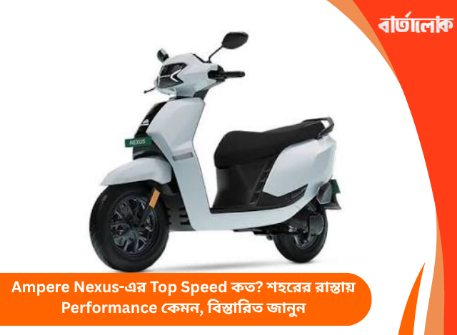 Ampere Nexus-এর Top Speed কত? শহরের রাস্তায় Performance কেমন, বিস্তারিত জানুন