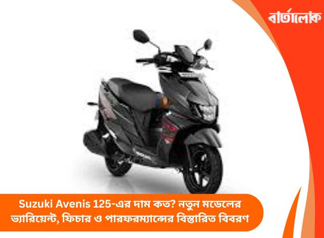 Suzuki Avenis 125-এর দাম কত? নতুন মডেলের ভ্যারিয়েন্ট, ফিচার ও পারফরম্যান্সের বিস্তারিত বিবরণ
