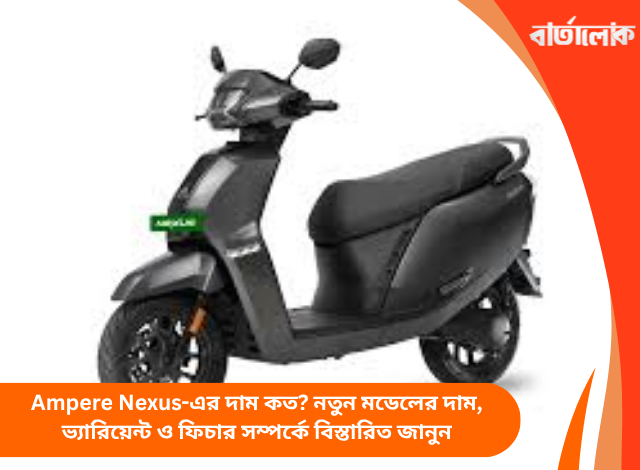 Ampere Nexus-এর দাম কত? নতুন মডেলের দাম, ভ্যারিয়েন্ট ও ফিচার সম্পর্কে বিস্তারিত জানুন