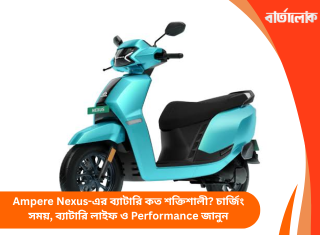 Ampere Nexus-এর ব্যাটারি কত শক্তিশালী? চার্জিং সময়, ব্যাটারি লাইফ ও Performance জানুন