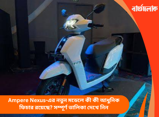 Ampere Nexus-এর নতুন মডেলে কী কী আধুনিক ফিচার রয়েছে? সম্পূর্ণ তালিকা দেখে নিন