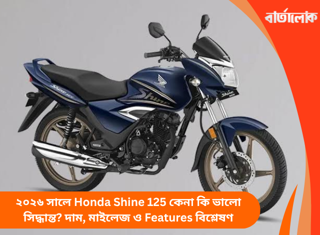 ২০২৬ সালে Honda Shine 125 কেনা কি ভালো সিদ্ধান্ত? দাম, মাইলেজ ও Features বিশ্লেষণ