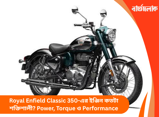 Royal Enfield Classic 350-এর ইঞ্জিন কতটা শক্তিশালী? Power, Torque ও Performance