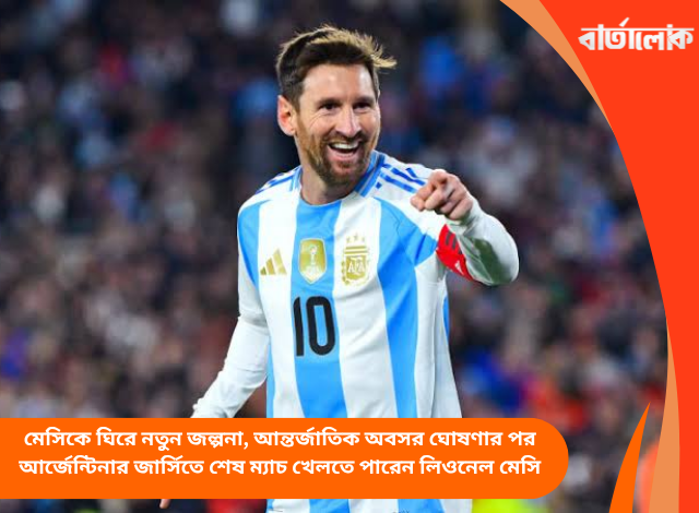 মেসিকে ঘিরে নতুন জল্পনা, আন্তর্জাতিক অবসর ঘোষণার পর আর্জেন্টিনার জার্সিতে শেষ ম্যাচ খেলতে পারেন লিওনেল মেসি