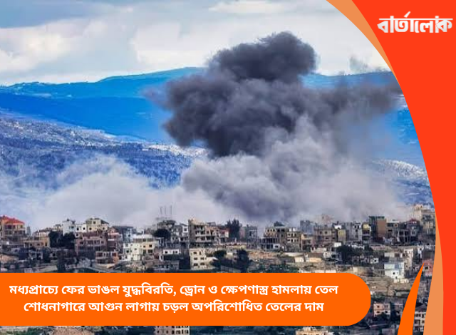 মধ্যপ্রাচ্যে ফের ভাঙল যুদ্ধবিরতি, ড্রোন ও ক্ষেপণাস্ত্র হামলায় তেল শোধনাগারে আগুন লাগায় চড়ল অপরিশোধিত তেলের দাম