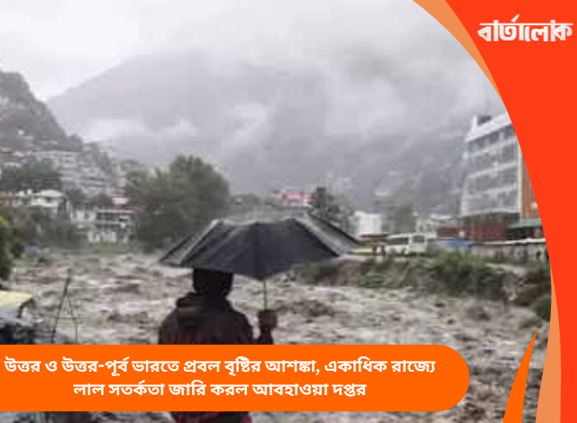উত্তর ও উত্তর-পূর্ব ভারতে প্রবল বৃষ্টির আশঙ্কা, একাধিক রাজ্যে লাল সতর্কতা জারি করল আবহাওয়া দপ্তর