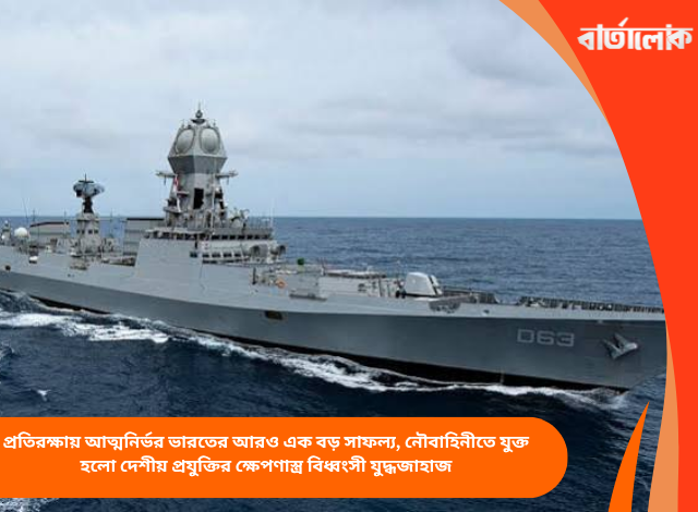 প্রতিরক্ষায় আত্মনির্ভর ভারতের আরও এক বড় সাফল্য, নৌবাহিনীতে যুক্ত হলো দেশীয় প্রযুক্তির ক্ষেপণাস্ত্র বিধ্বংসী যুদ্ধজাহাজ