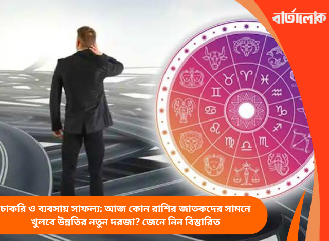 চাকরি ও ব্যবসায় সাফল্য: আজ কোন রাশির জাতকদের সামনে খুলবে উন্নতির নতুন দরজা? জেনে নিন বিস্তারিত