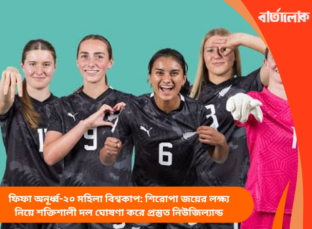 ফিফা অনূর্ধ্ব-২০ মহিলা বিশ্বকাপ: শিরোপা জয়ের লক্ষ্য নিয়ে শক্তিশালী দল ঘোষণা করে প্রস্তুত নিউজিল্যান্ড