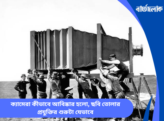 ক্যামেরা কীভাবে আবিষ্কার হলো, ছবি তোলার প্রযুক্তির শুরুটা যেভাবে