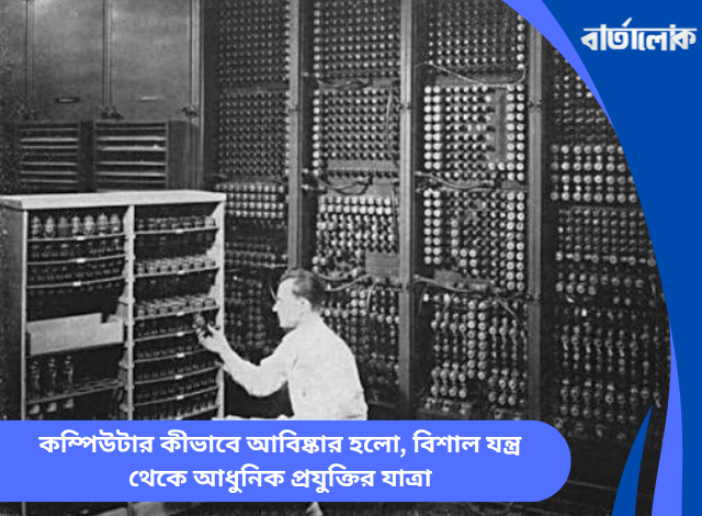 কম্পিউটার কীভাবে আবিষ্কার হলো, বিশাল যন্ত্র থেকে আধুনিক প্রযুক্তির যাত্রা
