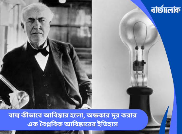 বাল্ব কীভাবে আবিষ্কার হলো, অন্ধকার দূর করার এক বৈপ্লবিক আবিষ্কারের ইতিহাস