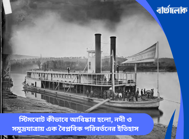 স্টিমবোট কীভাবে আবিষ্কার হলো, নদী ও সমুদ্রযাত্রায় এক বৈপ্লবিক পরিবর্তনের ইতিহাস