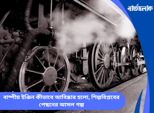 বাষ্পীয় ইঞ্জিন কীভাবে আবিষ্কার হলো, শিল্পবিপ্লবের পেছনের আসল গল্প