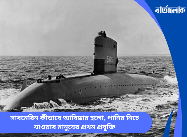 সাবমেরিন কীভাবে আবিষ্কার হলো, পানির নিচে যাওয়ার মানুষের প্রথম প্রযুক্তি