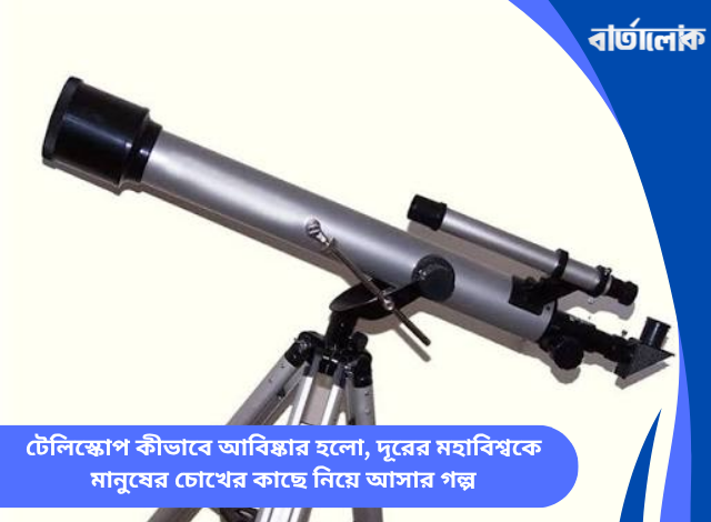 টেলিস্কোপ কীভাবে আবিষ্কার হলো, দূরের মহাবিশ্বকে মানুষের চোখের কাছে নিয়ে আসার গল্প