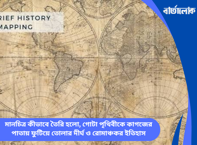 মানচিত্র কীভাবে তৈরি হলো, গোটা পৃথিবীকে কাগজের পাতায় ফুটিয়ে তোলার দীর্ঘ ও রোমাঞ্চকর ইতিহাস