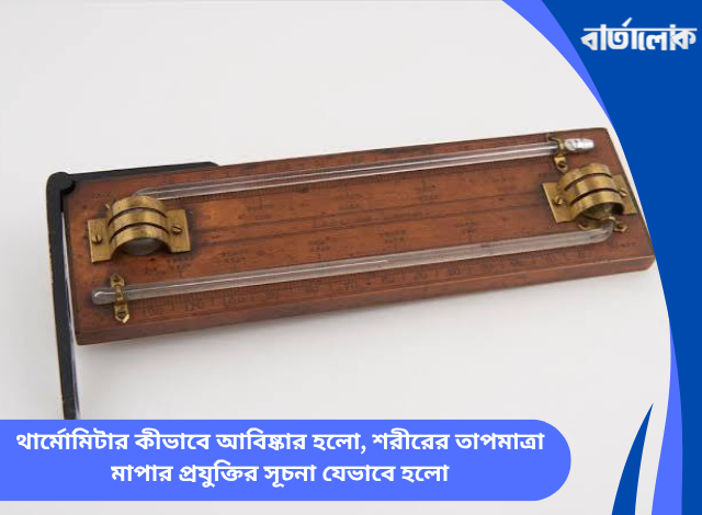 থার্মোমিটার কীভাবে আবিষ্কার হলো, শরীরের তাপমাত্রা মাপার প্রযুক্তির সূচনা যেভাবে হলো