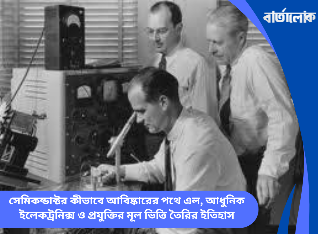 সেমিকন্ডাক্টর কীভাবে আবিষ্কারের পথে এল, আধুনিক ইলেকট্রনিক্স ও প্রযুক্তির মূল ভিত্তি তৈরির ইতিহাস