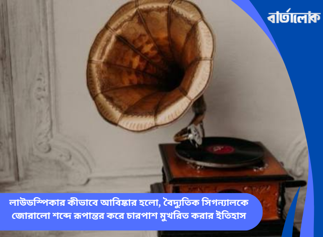 লাউডস্পিকার কীভাবে আবিষ্কার হলো, বৈদ্যুতিক সিগন্যালকে জোরালো শব্দে রূপান্তর করে চারপাশ মুখরিত করার ইতিহাস