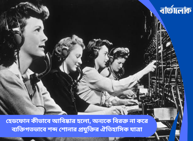 হেডফোন কীভাবে আবিষ্কার হলো, অন্যকে বিরক্ত না করে ব্যক্তিগতভাবে শব্দ শোনার প্রযুক্তির ঐতিহাসিক যাত্রা