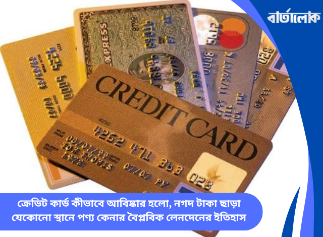 ক্রেডিট কার্ড কীভাবে আবিষ্কার হলো, নগদ টাকা ছাড়া যেকোনো স্থানে পণ্য কেনার বৈপ্লবিক লেনদেনের ইতিহাস