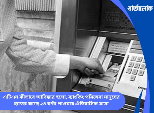 এটিএম কীভাবে আবিষ্কার হলো, ব্যাংকিং পরিষেবা মানুষের হাতের কাছে ২৪ ঘণ্টা পাওয়ার ঐতিহাসিক যাত্রা