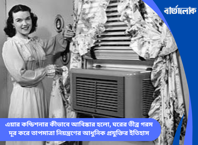 এয়ার কন্ডিশনার কীভাবে আবিষ্কার হলো, ঘরের তীব্র গরম দূর করে তাপমাত্রা নিয়ন্ত্রণের আধুনিক প্রযুক্তির ইতিহাস