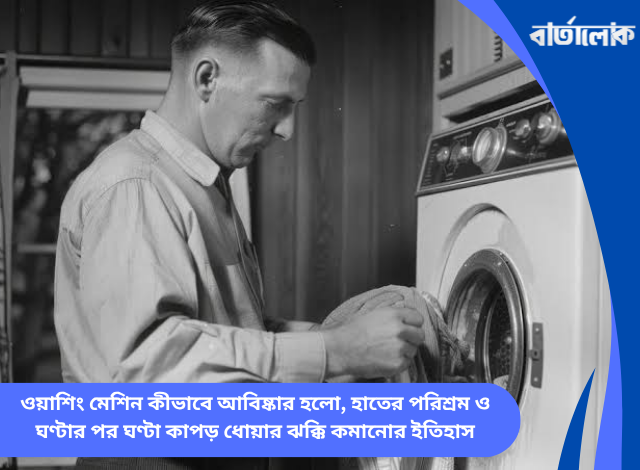 ওয়াশিং মেশিন কীভাবে আবিষ্কার হলো, হাতের পরিশ্রম ও ঘণ্টার পর ঘণ্টা কাপড় ধোয়ার ঝক্কি কমানোর ইতিহাস