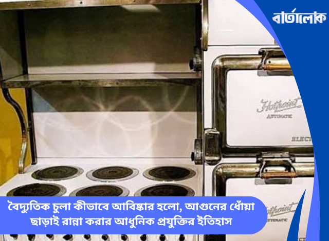 বৈদ্যুতিক চুলা কীভাবে আবিষ্কার হলো, আগুনের ধোঁয়া ছাড়াই রান্না করার আধুনিক প্রযুক্তির ইতিহাস