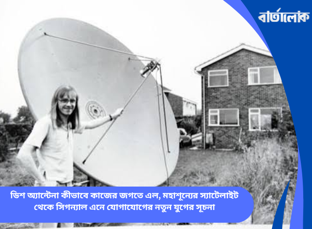 ডিশ অ্যান্টেনা কীভাবে কাজের জগতে এল, মহাশূন্যের স্যাটেলাইট থেকে সিগন্যাল এনে যোগাযোগের নতুন যুগের সূচনা
