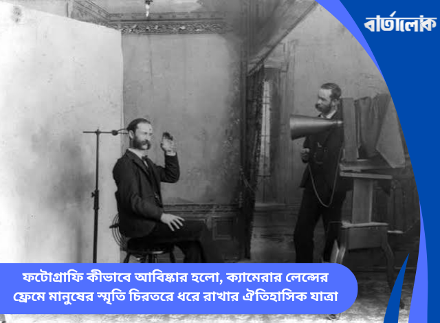 ফটোগ্রাফি কীভাবে আবিষ্কার হলো, ক্যামেরার লেন্সের ফ্রেমে মানুষের স্মৃতি চিরতরে ধরে রাখার ঐতিহাসিক যাত্রা