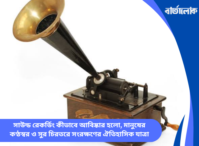 সাউন্ড রেকর্ডিং কীভাবে আবিষ্কার হলো, মানুষের কণ্ঠস্বর ও সুর চিরতরে সংরক্ষণের ঐতিহাসিক যাত্রা