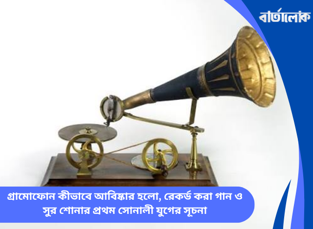 গ্রামোফোন কীভাবে আবিষ্কার হলো, রেকর্ড করা গান ও সুর শোনার প্রথম সোনালী যুগের সূচনা