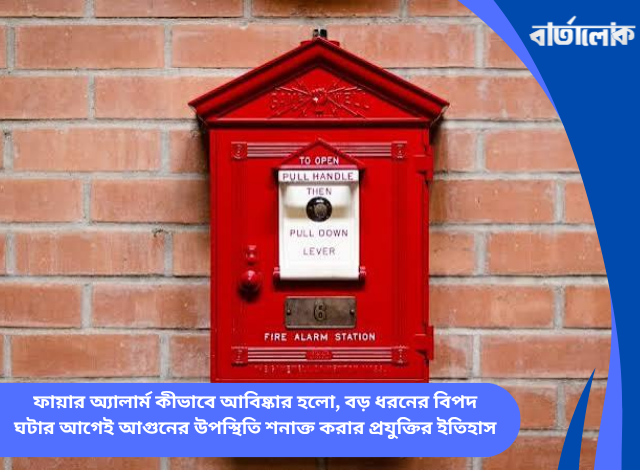 ফায়ার অ্যালার্ম কীভাবে আবিষ্কার হলো, বড় ধরনের বিপদ ঘটার আগেই আগুনের উপস্থিতি শনাক্ত করার প্রযুক্তির ইতিহাস