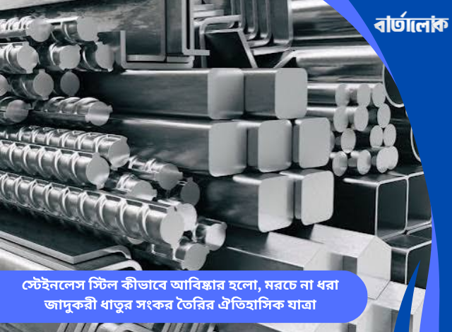 স্টেইনলেস স্টিল কীভাবে আবিষ্কার হলো, মরচে না ধরা জাদুকরী ধাতুর সংকর তৈরির ঐতিহাসিক যাত্রা