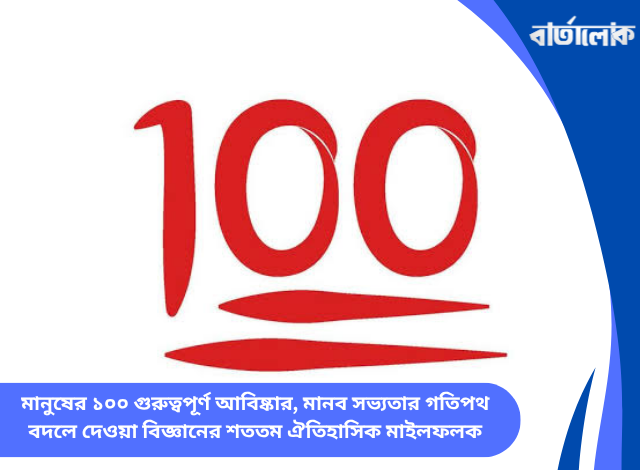মানুষের ১০০ গুরুত্বপূর্ণ আবিষ্কার, মানব সভ্যতার গতিপথ বদলে দেওয়া বিজ্ঞানের শততম ঐতিহাসিক মাইলফলক
