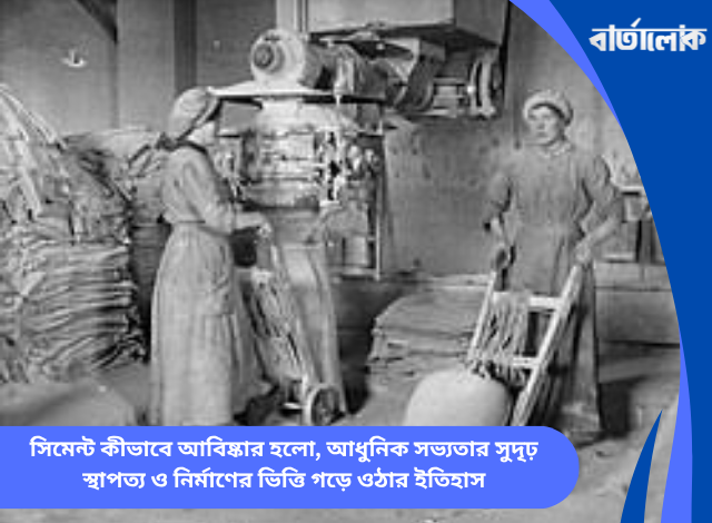 সিমেন্ট কীভাবে আবিষ্কার হলো, আধুনিক সভ্যতার সুদৃঢ় স্থাপত্য ও নির্মাণের ভিত্তি গড়ে ওঠার ইতিহাস