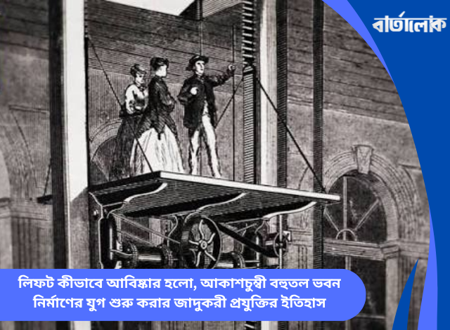লিফট কীভাবে আবিষ্কার হলো, আকাশচুম্বী বহুতল ভবন নির্মাণের যুগ শুরু করার জাদুকরী প্রযুক্তির ইতিহাস
