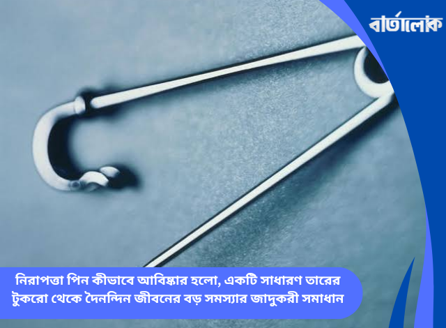 নিরাপত্তা পিন কীভাবে আবিষ্কার হলো, একটি সাধারণ তারের টুকরো থেকে দৈনন্দিন জীবনের বড় সমস্যার জাদুকরী সমাধান