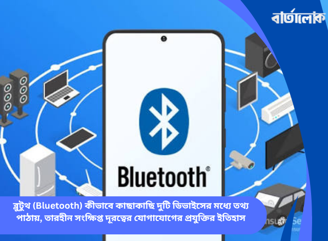ব্লুটুথ (Bluetooth) কীভাবে কাছাকাছি দুটি ডিভাইসের মধ্যে তথ্য পাঠায়, তারহীন সংক্ষিপ্ত দূরত্বের যোগাযোগের প্রযুক্তির ইতিহাস