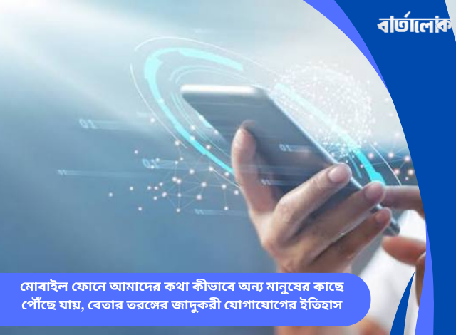 মোবাইল ফোনে আমাদের কথা কীভাবে অন্য মানুষের কাছে পৌঁছে যায়, বেতার তরঙ্গের জাদুকরী যোগাযোগের ইতিহাস
