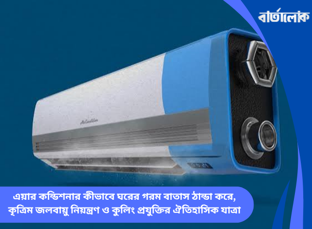 এয়ার কন্ডিশনার কীভাবে ঘরের গরম বাতাস ঠান্ডা করে, কৃত্রিম জলবায়ু নিয়ন্ত্রণ ও কুলিং প্রযুক্তির ঐতিহাসিক যাত্রা
