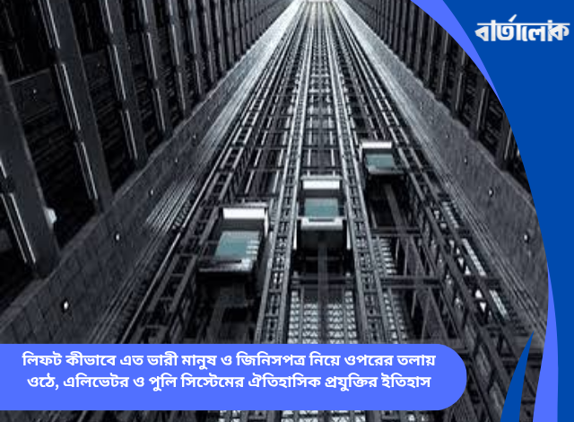 লিফট কীভাবে এত ভারী মানুষ ও জিনিসপত্র নিয়ে ওপরের তলায় ওঠে, এলিভেটর ও পুলি সিস্টেমের ঐতিহাসিক প্রযুক্তির ইতিহাস