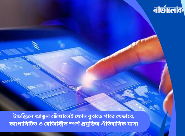 টাচস্ক্রিনে আঙুল ছোঁয়ালেই ফোন বুঝতে পারে যেভাবে, ক্যাপাসিটিভ ও রেজিস্ট্রিভ স্পর্শ প্রযুক্তির ঐতিহাসিক যাত্রা