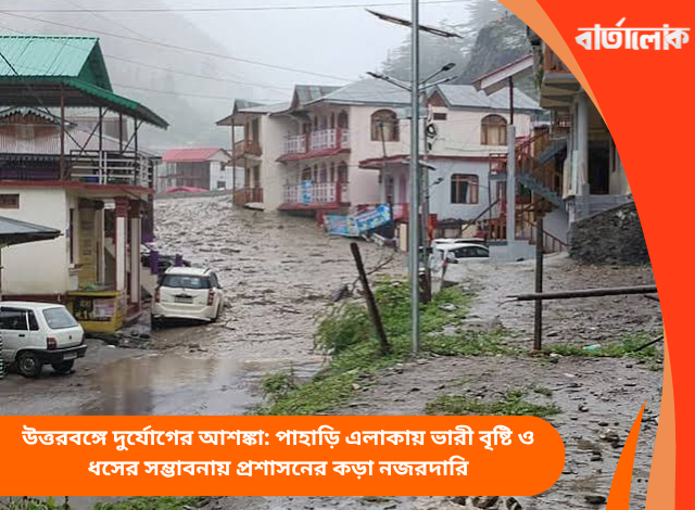 উত্তরবঙ্গে দুর্যোগের আশঙ্কা: পাহাড়ি এলাকায় ভারী বৃষ্টি ও ধসের সম্ভাবনায় প্রশাসনের কড়া নজরদারি