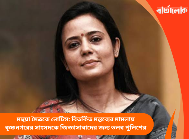 মহুয়া মৈত্রকে নোটিস: বিতর্কিত মন্তব্যের মামলায় কৃষ্ণনগরের সাংসদকে জিজ্ঞাসাবাদের জন্য তলব পুলিশের