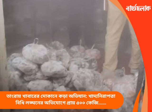 তাংরায় খাবারের দোকানে কড়া অভিযান: খাদ্যনিরাপত্তা বিধি লঙ্ঘনের অভিযোগে প্রায় ৫০০ কেজি মাংস ও মাছ বাজেয়াপ্ত কেএমসি-র